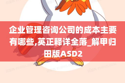 企业管理咨询公司的成本主要有哪些,英正释详全落_解甲归田版ASD2