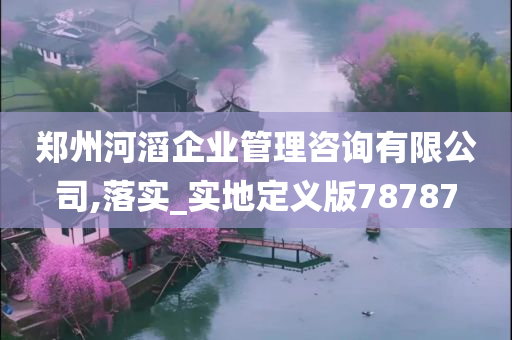 郑州河滔企业管理咨询有限公司,落实_实地定义版78787