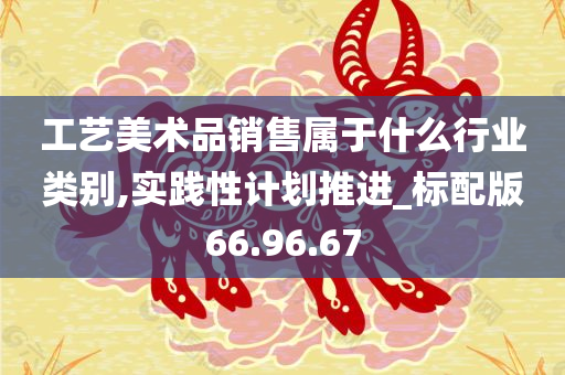 工艺美术品销售属于什么行业类别,实践性计划推进_标配版66.96.67