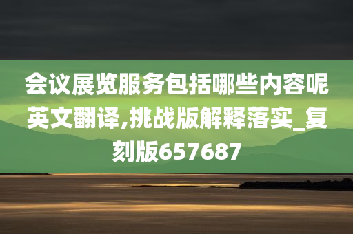 会议展览服务包括哪些内容呢英文翻译,挑战版解释落实_复刻版657687