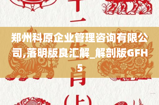 郑州科原企业管理咨询有限公司,落明版良汇解_解剖版GFH5