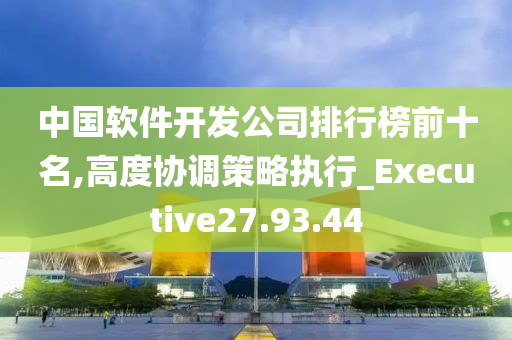 中国软件开发公司排行榜前十名,高度协调策略执行_Executive27.93.44