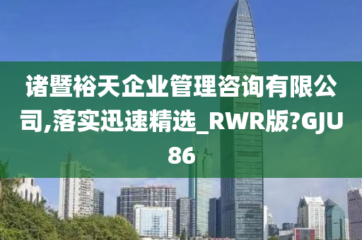 诸暨裕天企业管理咨询有限公司,落实迅速精选_RWR版?GJU86