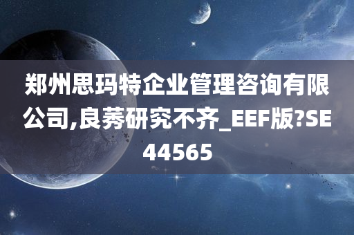 郑州思玛特企业管理咨询有限公司,良莠研究不齐_EEF版?SE44565