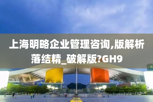 上海明略企业管理咨询,版解析落结精_破解版?GH9