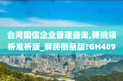 台湾国信企业管理咨询,释挑领析准析版_解民倒悬版?GH489