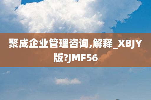 聚成企业管理咨询,解释_XBJY版?JMF56