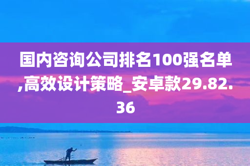 国内咨询公司排名100强名单,高效设计策略_安卓款29.82.36