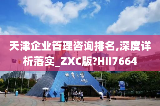 天津企业管理咨询排名,深度详析落实_ZXC版?HII7664