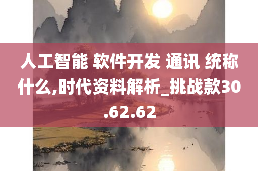 人工智能 软件开发 通讯 统称什么,时代资料解析_挑战款30.62.62