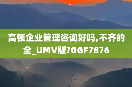 高顿企业管理咨询好吗,不齐的全_UMV版?GGF7876