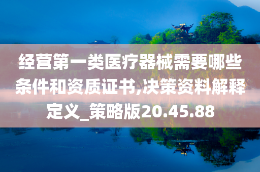 经营第一类医疗器械需要哪些条件和资质证书,决策资料解释定义_策略版20.45.88