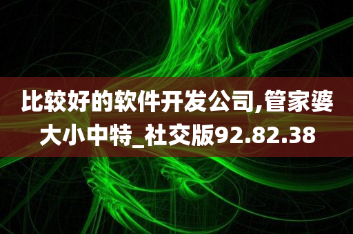 比较好的软件开发公司,管家婆大小中特_社交版92.82.38