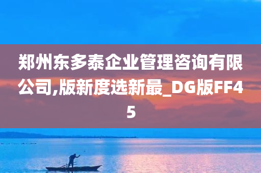 郑州东多泰企业管理咨询有限公司,版新度选新最_DG版FF45