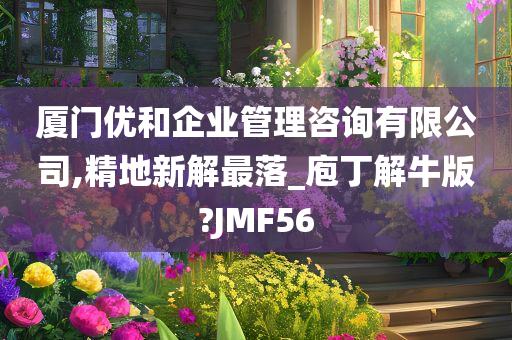 厦门优和企业管理咨询有限公司,精地新解最落_庖丁解牛版?JMF56