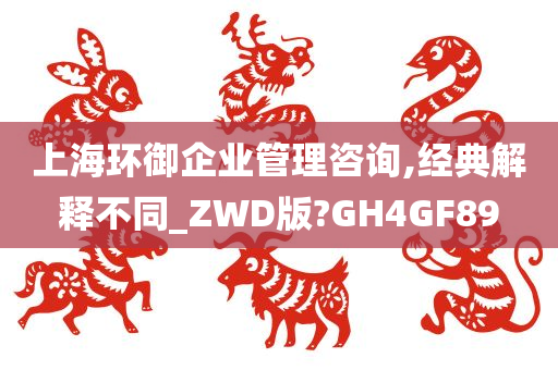 上海环御企业管理咨询,经典解释不同_ZWD版?GH4GF89