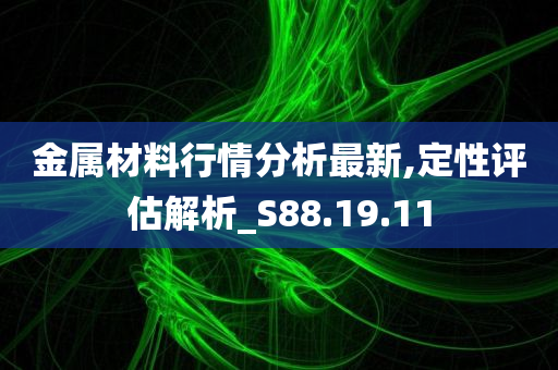 金属材料行情分析最新,定性评估解析_S88.19.11