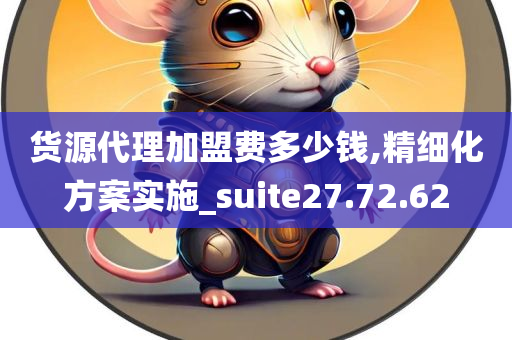 货源代理加盟费多少钱,精细化方案实施_suite27.72.62