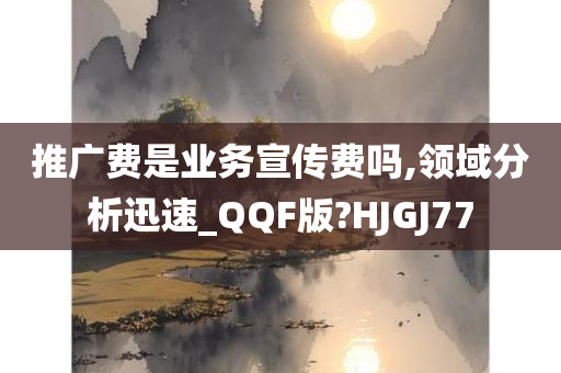 推广费是业务宣传费吗,领域分析迅速_QQF版?HJGJ77