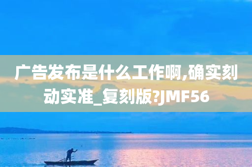 广告发布是什么工作啊,确实刻动实准_复刻版?JMF56