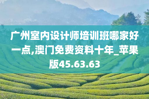 广州室内设计师培训班哪家好一点,澳门免费资料十年_苹果版45.63.63