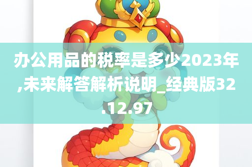 办公用品的税率是多少2023年,未来解答解析说明_经典版32.12.97