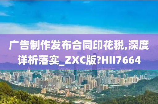 广告制作发布合同印花税,深度详析落实_ZXC版?HII7664