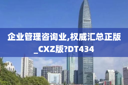 企业管理咨询业,权威汇总正版_CXZ版?DT434