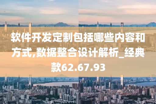 软件开发定制包括哪些内容和方式,数据整合设计解析_经典款62.67.93