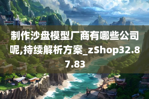 制作沙盘模型厂商有哪些公司呢,持续解析方案_zShop32.87.83