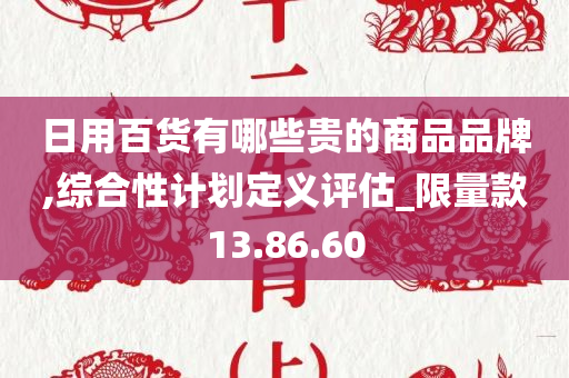 日用百货有哪些贵的商品品牌,综合性计划定义评估_限量款13.86.60