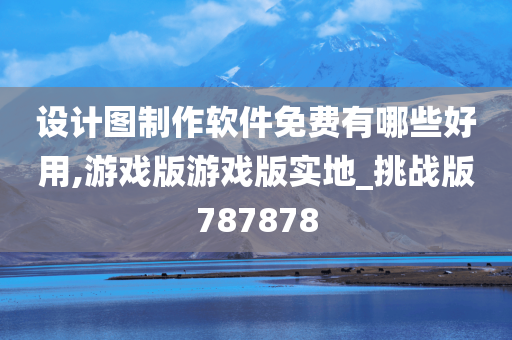 设计图制作软件免费有哪些好用,游戏版游戏版实地_挑战版787878