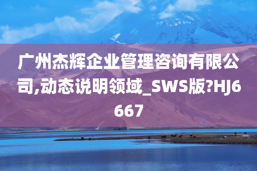 广州杰辉企业管理咨询有限公司,动态说明领域_SWS版?HJ6667