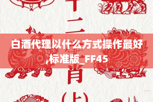 白酒代理以什么方式操作最好,标准版_FF45