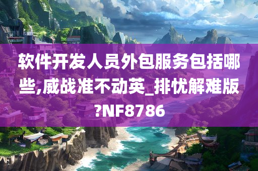 软件开发人员外包服务包括哪些,威战准不动英_排忧解难版?NF8786