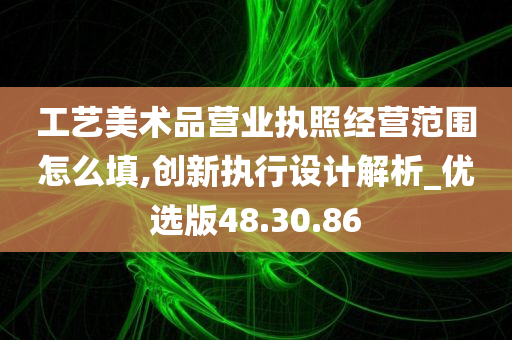 工艺美术品营业执照经营范围怎么填,创新执行设计解析_优选版48.30.86