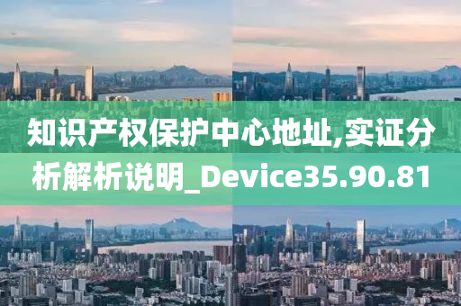 知识产权保护中心地址,实证分析解析说明_Device35.90.81