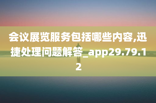 会议展览服务包括哪些内容,迅捷处理问题解答_app29.79.12