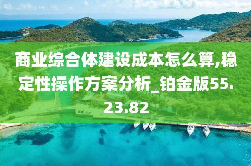 商业综合体建设成本怎么算,稳定性操作方案分析_铂金版55.23.82