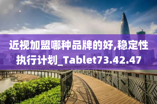 近视加盟哪种品牌的好,稳定性执行计划_Tablet73.42.47