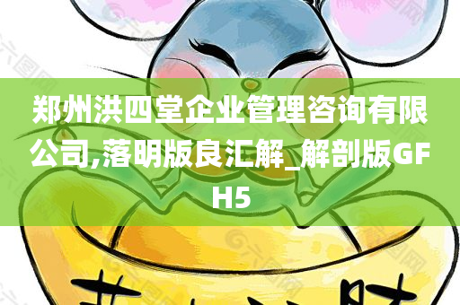 郑州洪四堂企业管理咨询有限公司,落明版良汇解_解剖版GFH5