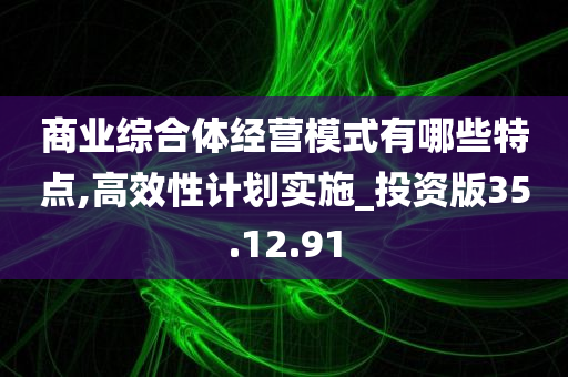 商业综合体经营模式有哪些特点,高效性计划实施_投资版35.12.91