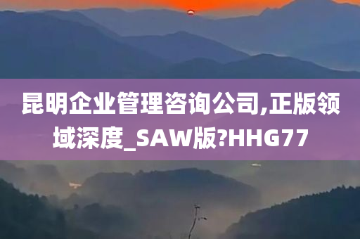 昆明企业管理咨询公司,正版领域深度_SAW版?HHG77