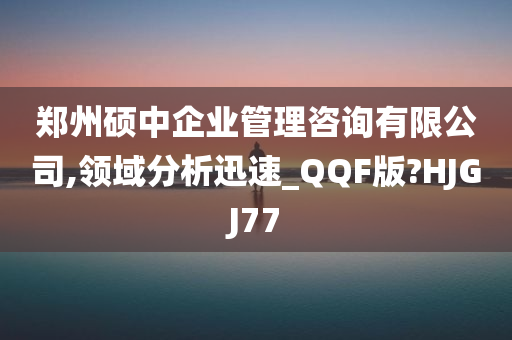 郑州硕中企业管理咨询有限公司,领域分析迅速_QQF版?HJGJ77