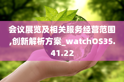 会议展览及相关服务经营范围,创新解析方案_watchOS35.41.22