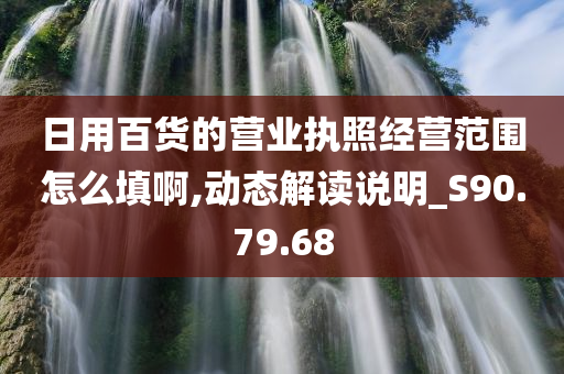 日用百货的营业执照经营范围怎么填啊,动态解读说明_S90.79.68