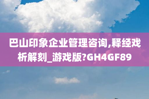 巴山印象企业管理咨询,释经戏析解刻_游戏版?GH4GF89