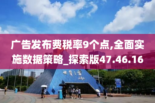 广告发布费税率9个点,全面实施数据策略_探索版47.46.16