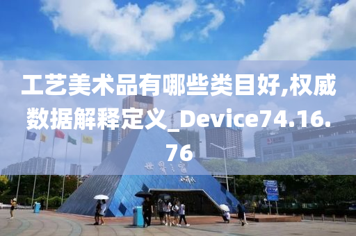 工艺美术品有哪些类目好,权威数据解释定义_Device74.16.76