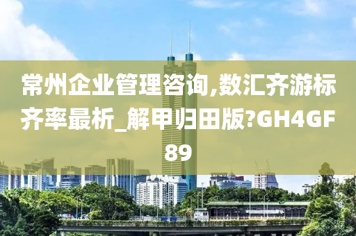 常州企业管理咨询,数汇齐游标齐率最析_解甲归田版?GH4GF89